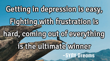 Getting in depression is easy, Fighting with frustration is hard, coming out of everything is the