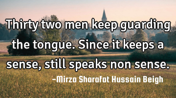 Thirty two men keep guarding the tongue. Since it keeps a sense, still speaks non sense.