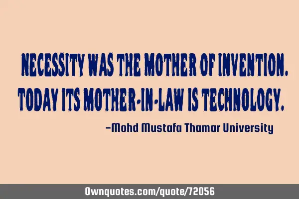 • Necessity was the mother of invention. Today its mother-in-law is
