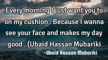 Every morning I just want you to on my cushion . Because I wanna see your face and makes my day