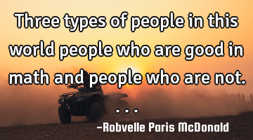Three types of people in this world people who are good in math and people who are not....