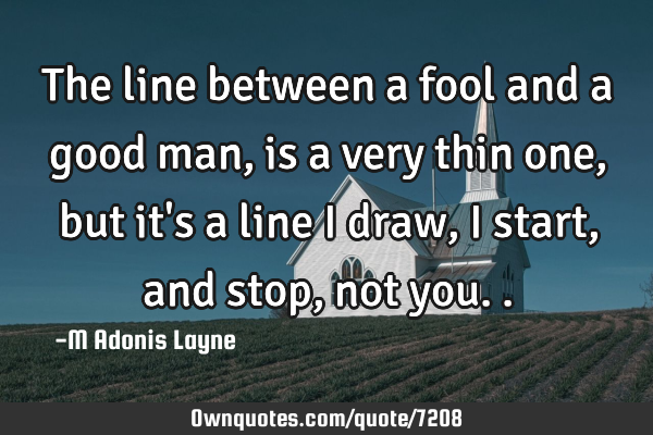 The line between a fool and a good man, is a very thin one, but it