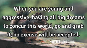 When you are young and aggressive, having all big dreams to concur this world, go and grab it, no