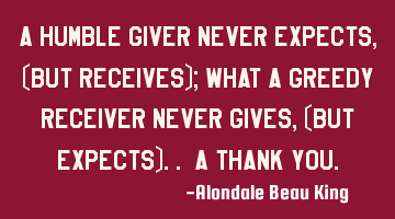 A Humble Giver Never Expects, (But Receives); What A Greedy Receiver Never Gives, (But Expects).. A