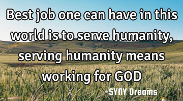 Best job one can have in this world is to serve humanity, serving humanity means working for GOD