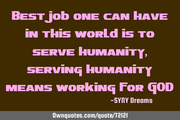 Best job one can have in this world is to serve humanity, serving humanity means working for GOD