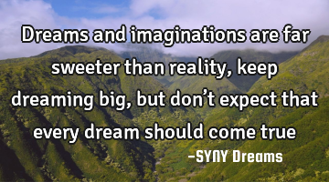 Dreams and imaginations are far sweeter than reality, keep dreaming big, but don’t expect that