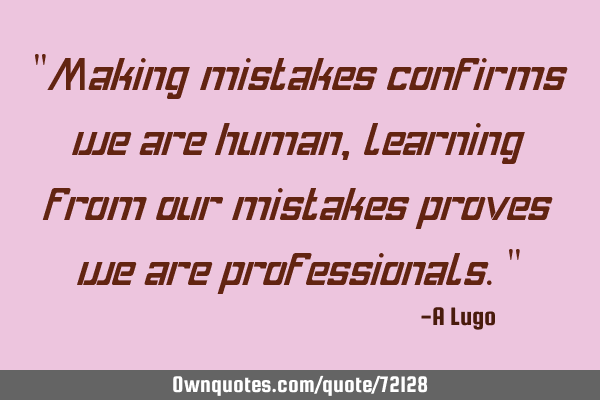 "Making mistakes confirms we are human, learning from our mistakes proves we are professionals."