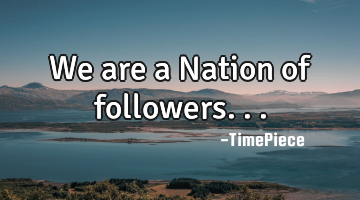 We are a Nation of followers...