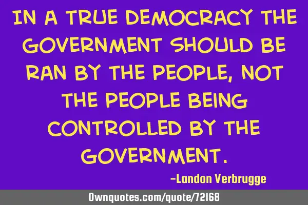 In a true democracy the government should be ran by the people, not the people being controlled by