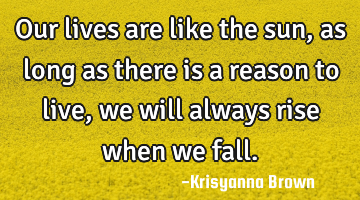 Our lives are like the sun,as long as there is a reason to live,we will always rise when we fall.
