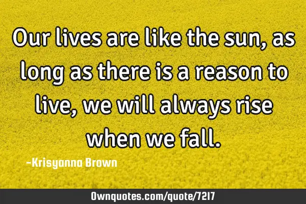 Our lives are like the sun,as long as there is a reason to live,we will always rise when we