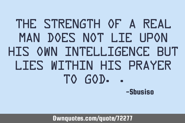 The strength of a real man does not lie upon his own intelligence but lies within his prayer to G