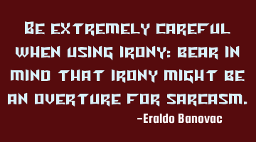 Be extremely careful when using irony: bear in mind that irony might be an overture for sarcasm.