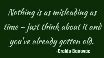 Nothing is as misleading as time – just think about it and you've already gotten old.