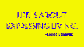 Life is about expressing living.