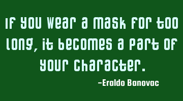 If you wear a mask for too long, it becomes a part of your character.