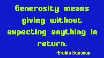 Generosity means giving without expecting anything in return.