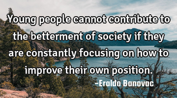 Young people cannot contribute to the betterment of society if they are constantly focusing on how