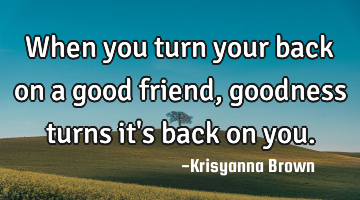 When you turn your back on a good friend,goodness turns it