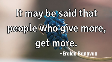 It may be said that people who give more, get more.