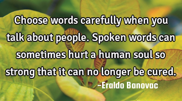 Choose words carefully when you talk about people. Spoken words can sometimes hurt a human soul so