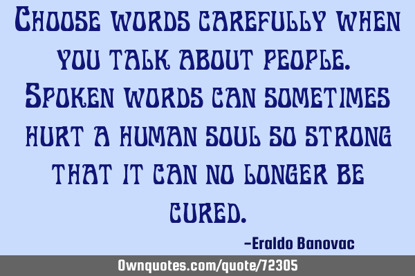 Choose words carefully when you talk about people. Spoken words can sometimes hurt a human soul so