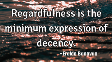 Regardfulness is the minimum expression of decency.