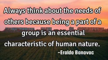 Always think about the needs of others because being a part of a group is an essential