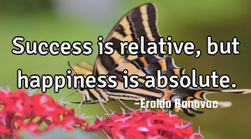 Success is relative, but happiness is absolute.