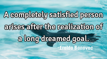 A completely satisfied person arises after the realization of a long dreamed goal.