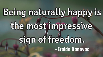 Being naturally happy is the most impressive sign of freedom.