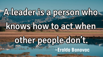 A leader is a person who knows how to act when other people don’t.