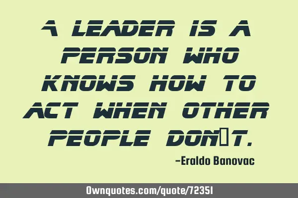 A leader is a person who knows how to act when other people don’