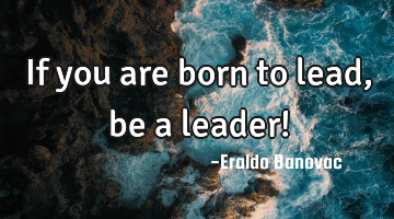 If you are born to lead, be a leader!
