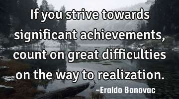 If you strive towards significant achievements, count on great difficulties on the way to