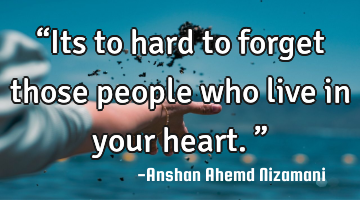 “Its to hard to forget those people who live in your heart.”