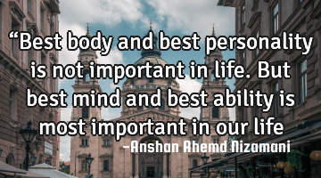 “Best body and best personality is not important in life. But best mind and best ability is most