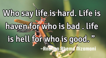 Who say life is hard. Life is haven for who is bad . life is hell for who is good.”