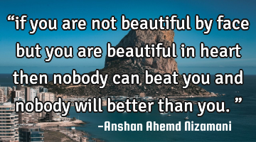 “if you are not beautiful by face but you are beautiful in heart then nobody can beat you and