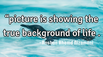 “picture is showing the true background of life .