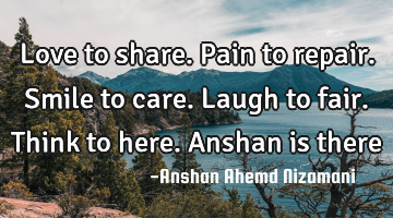 Love to share. Pain to repair. Smile to care. Laugh to fair. Think to here. Anshan is there