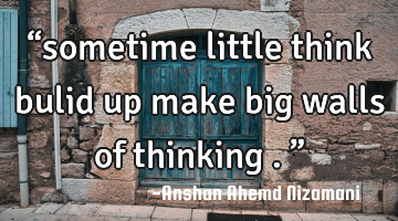 “sometime little think bulid up make big walls of thinking .”