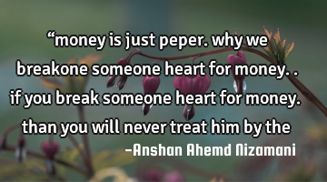 “money is just peper. why we breakone someone heart for money.. if you break someone heart for