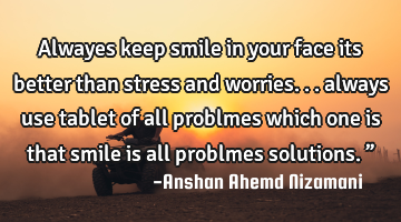 Alwayes keep smile in your face its better than stress and worries... always use tablet of all