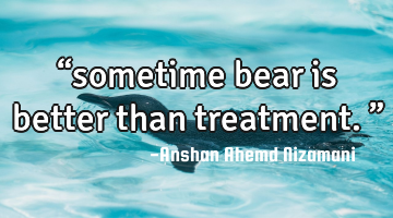 “sometime bear is better than treatment.”