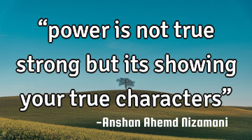 “power is not true strong but its showing your true characters”