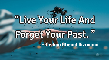 “Live Your Life And Forget Your Past.”