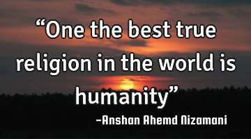 “One the best true religion in the world is humanity”