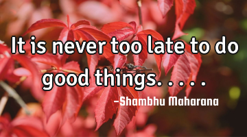 It is never too late to do good things.....